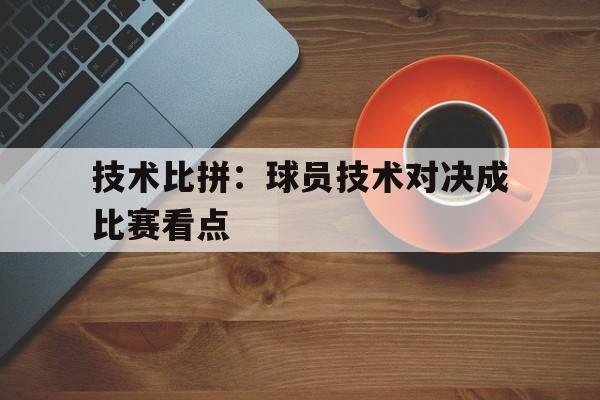技术比拼：球员技术对决成比赛看点