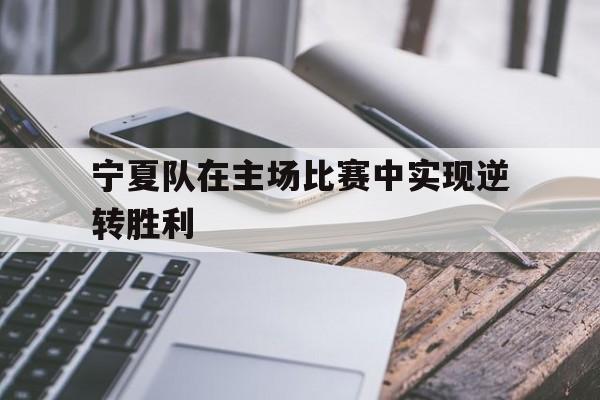 关于宁夏队在主场比赛中实现逆转胜利的信息