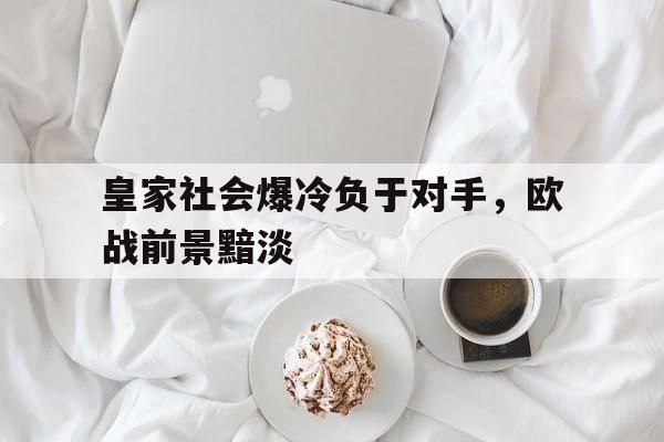 关于皇家社会爆冷负于对手，欧战前景黯淡的信息