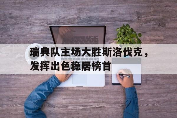 关于瑞典队主场大胜斯洛伐克，发挥出色稳居榜首的信息