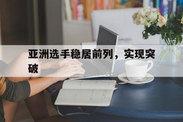 亚洲选手稳居前列，实现突破的简单介绍
