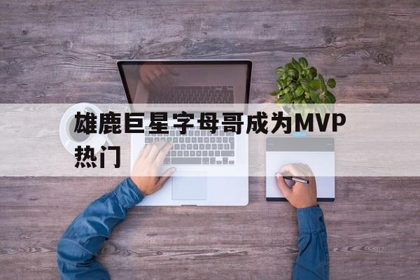雄鹿巨星字母哥成为MVP热门
