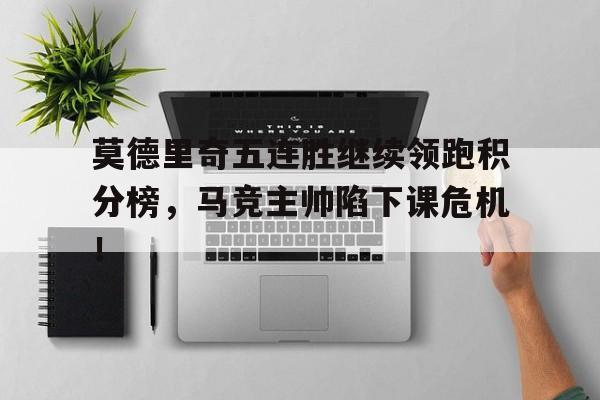 莫德里奇五连胜继续领跑积分榜，马竞主帅陷下课危机！