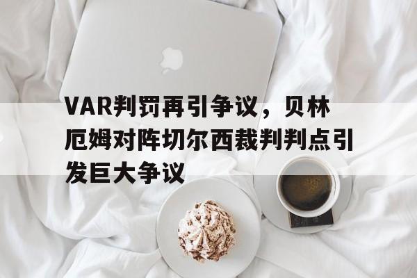 VAR判罚再引争议，贝林厄姆对阵切尔西裁判判点引发巨大争议